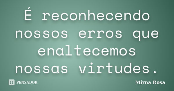 É reconhecendo nossos erros que enaltecemos nossas virtudes.... Frase de Mirna Rosa.