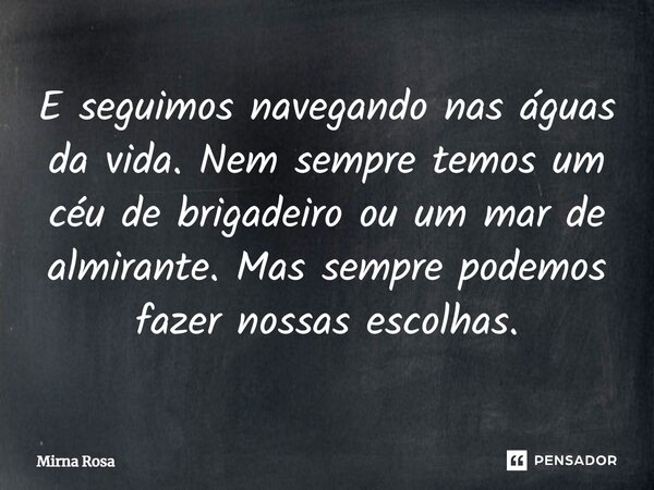 ⁠E seguimos navegando nas águas da vida. Nem sempre temos um céu de brigadeiro ou um mar de almirante. Mas sempre podemos fazer nossas escolhas.... Frase de Mirna Rosa.