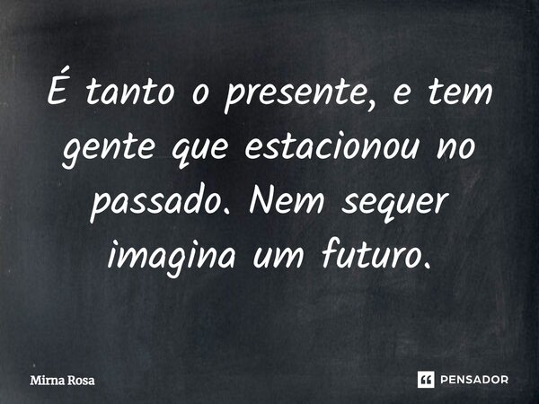 ⁠É tanto o presente, e tem gente que estacionou no passado. Nem sequer imagina um futuro.... Frase de Mirna Rosa.