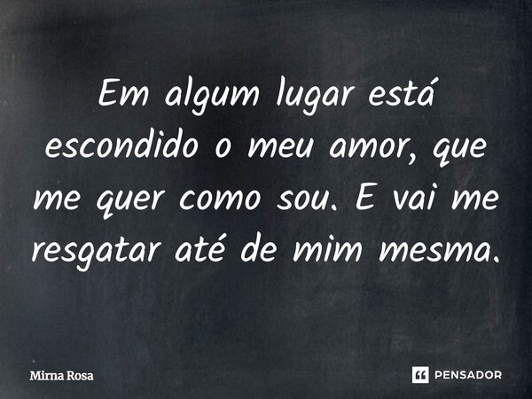 ⁠Em algum lugar está escondido o meu amor, que me quer como sou. E vai me resgatar até de mim mesma.... Frase de Mirna Rosa.