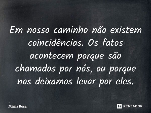 ⁠Em nosso caminho não existem coincidências. Os fatos acontecem porque são chamados por nós, ou porque nos deixamos levar por eles.... Frase de Mirna Rosa.