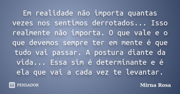 Em realidade não importa quantas vezes nos sentimos derrotados... Isso realmente não importa. O que vale e o que devemos sempre ter em mente é que tudo vai pass... Frase de Mirna Rosa.