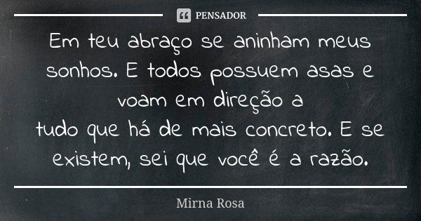 Em teu abraço se aninham meus sonhos. E todos possuem asas e voam em direção a tudo que há de mais concreto. E se existem, sei que você é a razão.... Frase de Mirna Rosa.