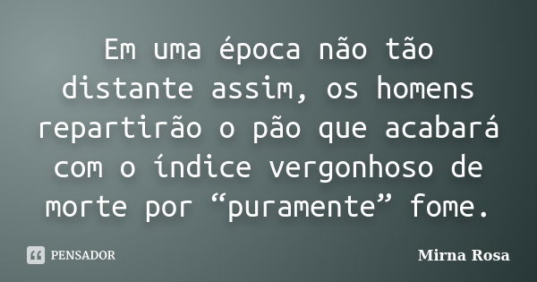 Em uma época não tão distante assim, os homens repartirão o pão que acabará com o índice vergonhoso de morte por “puramente” fome.... Frase de Mirna Rosa.