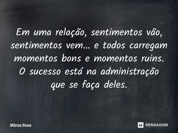 ⁠Em uma relação, sentimentos vão, sentimentos vem... e todos carregam momentos bons e momentos ruins. O sucesso está na administração que se faça deles.... Frase de Mirna Rosa.