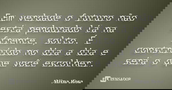 Em verdade o futuro não está pendurado lá na frente, solto. É construído no dia a dia e será o que você escolher.... Frase de Mirna Rosa.