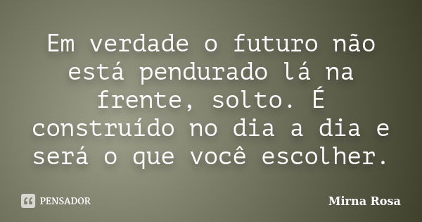 Em verdade o futuro não está pendurado lá na frente, solto. É construído no dia a dia e será o que você escolher.... Frase de Mirna Rosa.