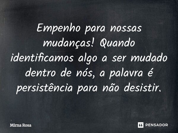 ⁠Empenho para nossas mudanças! Quando identificamos algo a ser mudado dentro de nós, a palavra é persistência para não desistir.... Frase de Mirna Rosa.