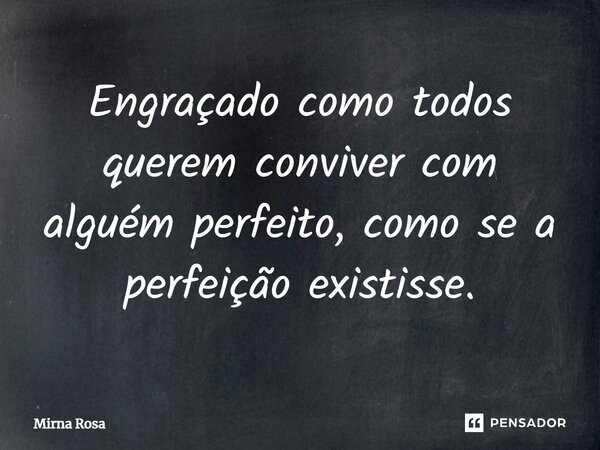 ⁠Engraçado como todos querem conviver com alguém perfeito, como se a perfeição existisse.... Frase de Mirna Rosa.