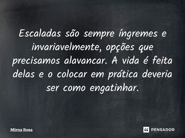 ⁠Escaladas são sempre íngremes e invariavelmente, opções que precisamos alavancar. A vida é feita delas e o colocar em prática deveria ser como engatinhar.... Frase de Mirna Rosa.