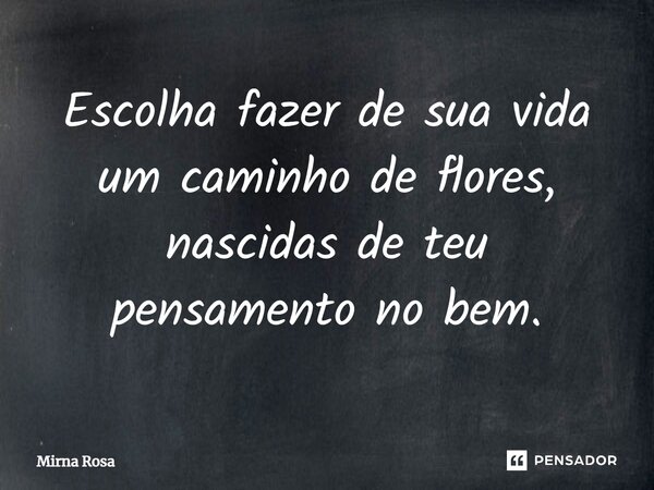 ⁠Escolha fazer de sua vida um caminho de flores, nascidas de teu pensamento no bem.... Frase de Mirna Rosa.