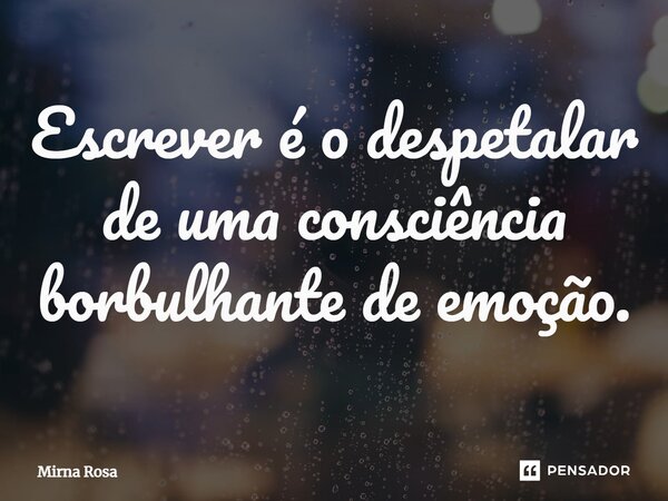 ⁠Escrever é o despetalar de uma consciência borbulhante de emoção.... Frase de Mirna Rosa.