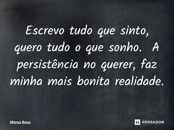 ⁠Escrevo tudo que sinto, quero tudo o que sonho. A persistência no querer, faz minha mais bonita realidade.... Frase de Mirna Rosa.