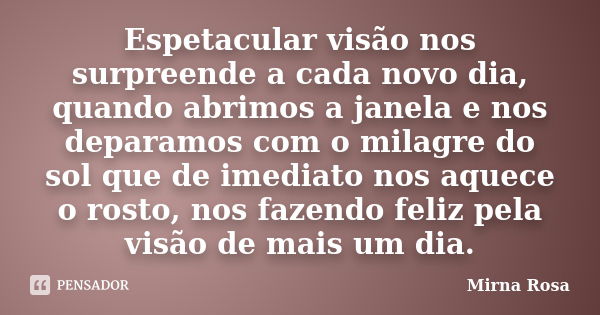 Espetacular visão nos surpreende a cada novo dia, quando abrimos a janela e nos deparamos com o milagre do sol que de imediato nos aquece o rosto, nos fazendo f... Frase de Mirna Rosa.