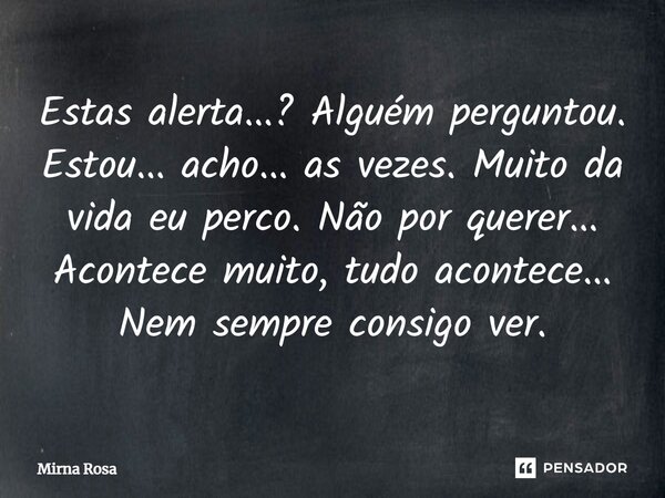 ⁠Estas alerta...? Alguém perguntou. Estou... acho... as vezes. Muito da vida eu perco. Não por querer... Acontece muito, tudo acontece... Nem sempre consigo ver... Frase de Mirna Rosa.