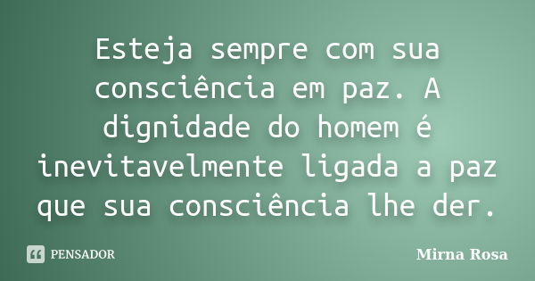 Esteja sempre com sua consciência em paz. A dignidade do homem é inevitavelmente ligada a paz que sua consciência lhe der.... Frase de Mirna Rosa.