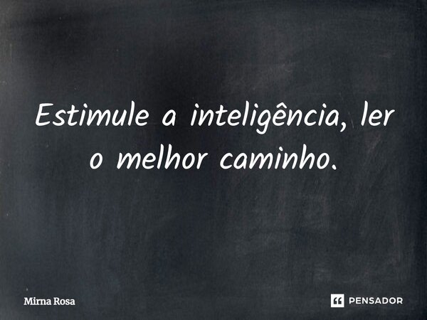 ⁠Estimule a inteligência, ler o melhor caminho.... Frase de Mirna Rosa.