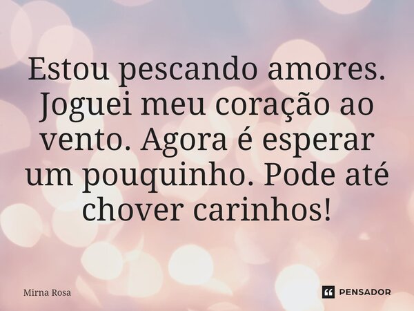 ⁠Estou pescando amores. Joguei meu coração ao vento. Agora é esperar um pouquinho. Pode até chover carinhos!... Frase de Mirna Rosa.