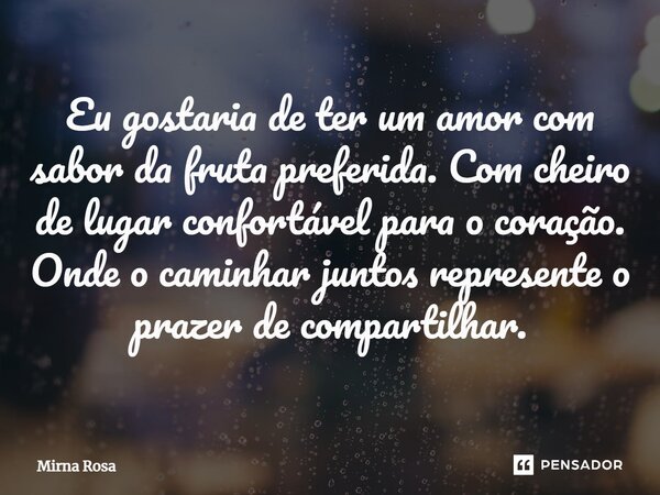⁠Eu gostaria de ter um amor com sabor da fruta preferida. Com cheiro de lugar confortável para o coração. Onde o caminhar juntos represente o prazer de comparti... Frase de Mirna Rosa.