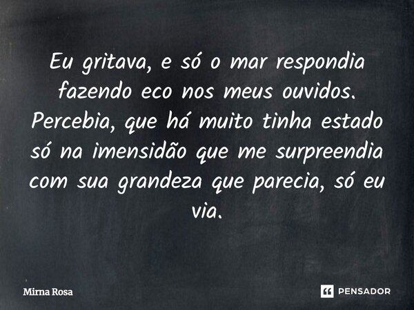 ⁠Eu gritava, e só o mar respondia fazendo eco nos meus ouvidos. Percebia, que há muito tinha estado só na imensidão que me surpreendia com sua grandeza que pare... Frase de Mirna Rosa.