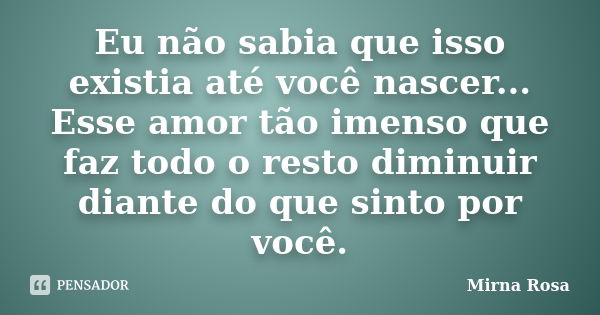 Eu não sabia que isso existia até você nascer... Esse amor tão imenso que faz todo o resto diminuir diante do que sinto por você.... Frase de Mirna Rosa.