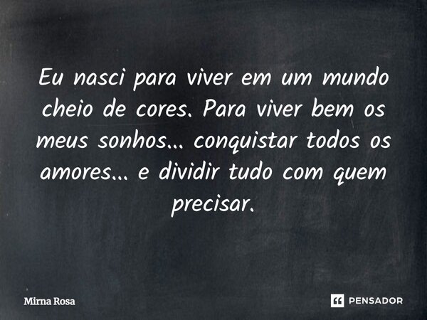⁠Eu nasci para viver em um mundo cheio de cores. Para viver bem os meus sonhos... conquistar todos os amores... e dividir tudo com quem precisar.... Frase de Mirna Rosa.