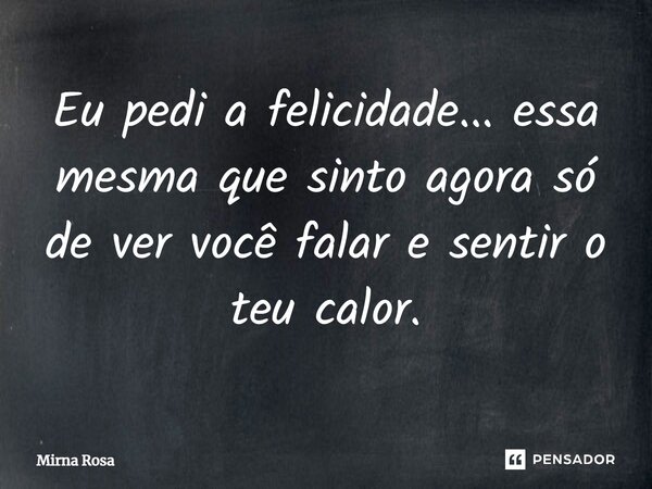 ⁠Eu pedi a felicidade... essa mesma que sinto agora só de ver você falar e sentir o teu calor.... Frase de Mirna Rosa.