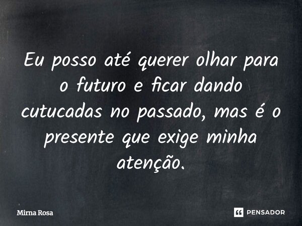 ⁠Eu posso até querer olhar para o futuro e ficar dando cutucadas no passado, mas é o presente que exige minha atenção.... Frase de Mirna Rosa.