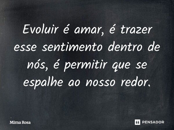 ⁠Evoluir é amar, é trazer esse sentimento dentro de nós, é permitir que se espalhe ao nosso redor.... Frase de Mirna Rosa.