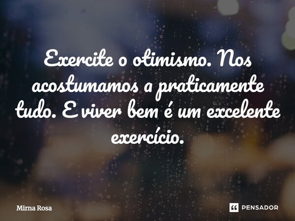 ⁠Exercite o otimismo. Nos acostumamos a praticamente tudo. E viver bem é um excelente exercício.... Frase de Mirna Rosa.