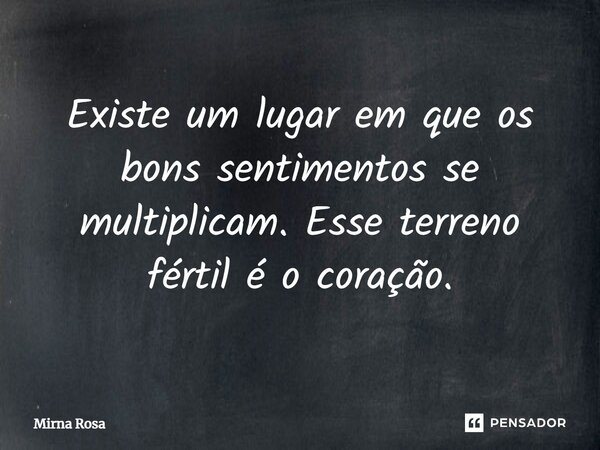 ⁠Existe um lugar em que os bons sentimentos se multiplicam. Esse terreno fértil é o coração.... Frase de Mirna Rosa.
