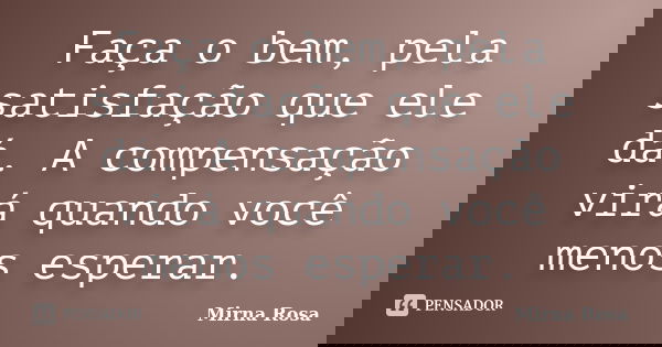 Faça o bem, pela satisfação que ele dá. A compensação virá quando você menos esperar.... Frase de Mirna Rosa.