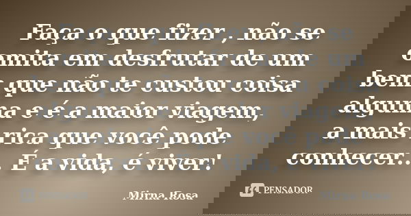 Faça o que fizer , não se omita em desfrutar de um bem que não te custou coisa alguma e é a maior viagem, a mais rica que você pode conhecer... É a vida, é vive... Frase de Mirna Rosa.