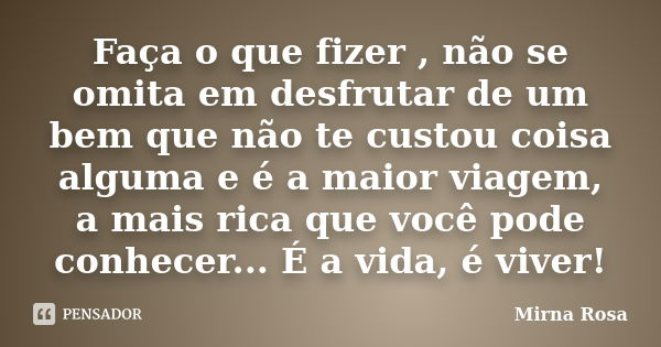 Faça o que fizer , não se omita em desfrutar de um bem que não te custou coisa alguma e é a maior viagem, a mais rica que você pode conhecer... É a vida, é vive... Frase de Mirna Rosa.