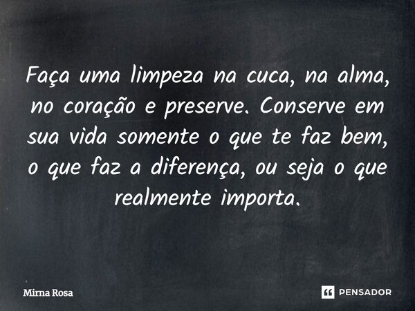 ⁠Faça uma limpeza na cuca, na alma, no coração e preserve. Conserve em sua vida somente o que te faz bem, o que faz a diferença, ou seja o que realmente importa... Frase de Mirna Rosa.