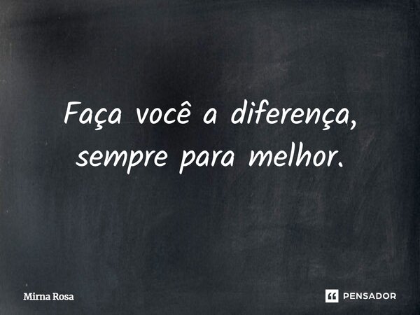 ⁠Faça você a diferença, sempre para melhor.... Frase de Mirna Rosa.