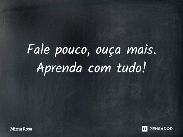 ⁠Fale pouco, ouça mais. Aprenda com tudo!... Frase de Mirna Rosa.