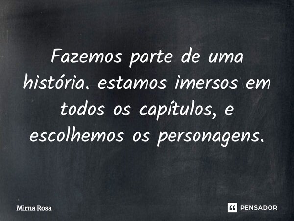 ⁠Fazemos parte de uma história. estamos imersos em todos os capítulos, e escolhemos os personagens.... Frase de Mirna Rosa.