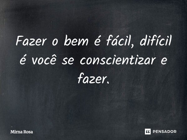 ⁠Fazer o bem é fácil, difícil é você se conscientizar e fazer.... Frase de Mirna Rosa.