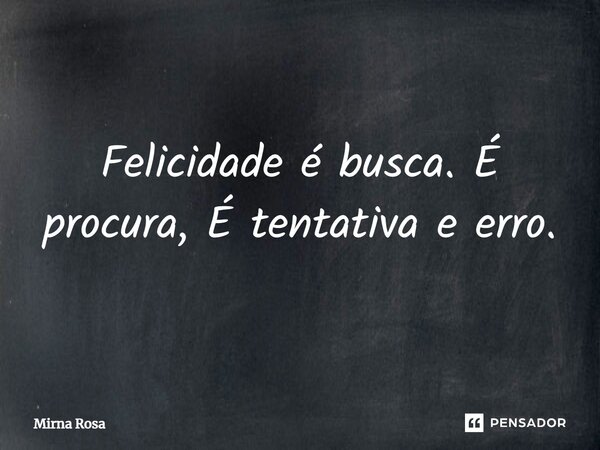 ⁠Felicidade é busca. É procura, É tentativa e erro.... Frase de Mirna Rosa.