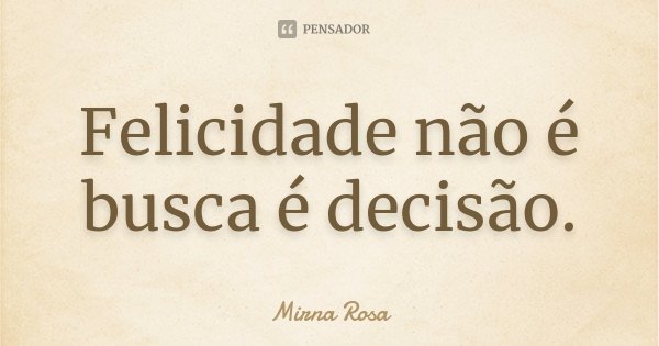 Felicidade não é busca é decisão.... Frase de Mirna Rosa.