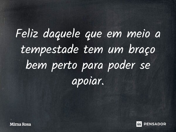 ⁠Feliz daquele que em meio a tempestade tem um braço bem perto para poder se apoiar.... Frase de Mirna Rosa.