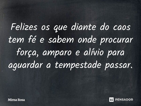 ⁠Felizes os que diante do caos tem fé e sabem onde procurar força, amparo e alívio para aguardar a tempestade passar.... Frase de Mirna Rosa.