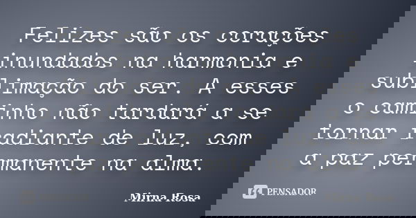 Felizes são os corações inundados na harmonia e sublimação do ser. A esses o caminho não tardará a se tornar radiante de luz, com a paz permanente na alma.... Frase de Mirna Rosa.