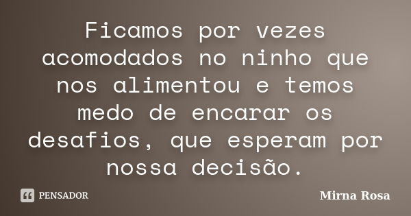 Ficamos por vezes acomodados no ninho que nos alimentou e temos medo de encarar os desafios, que esperam por nossa decisão.... Frase de Mirna Rosa.