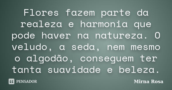 Flores fazem parte da realeza e harmonia que pode haver na natureza. O veludo, a seda, nem mesmo o algodão, conseguem ter tanta suavidade e beleza.... Frase de Mirna Rosa.