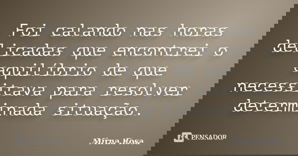 Foi calando nas horas delicadas que encontrei o equilíbrio de que necessitava para resolver determinada situação.... Frase de Mirna Rosa.