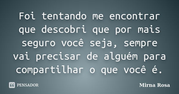 Foi tentando me encontrar que descobri que por mais seguro você seja, sempre vai precisar de alguém para compartilhar o que você é.... Frase de Mirna Rosa.