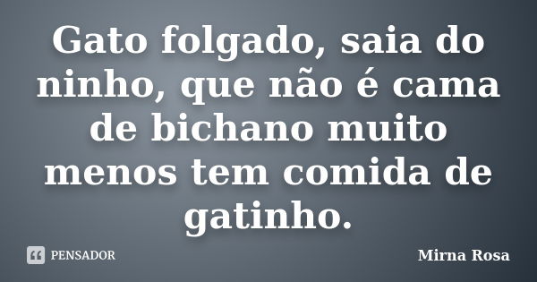 Gato folgado, saia do ninho, que não é cama de bichano muito menos tem comida de gatinho.... Frase de Mirna Rosa.