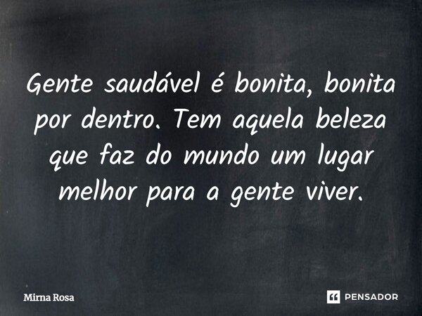 ⁠Gente saudável é bonita, bonita por dentro. Tem aquela beleza que faz do mundo um lugar melhor para a gente viver.... Frase de Mirna Rosa.